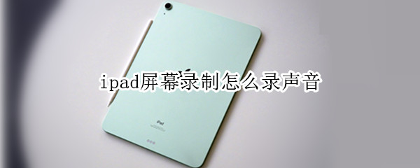 ipad屏幕录制怎么录声音 ipad录屏如何录制声音