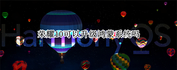 荣耀10可以升级鸿蒙系统吗（荣耀10可以升级鸿蒙系统吗?）