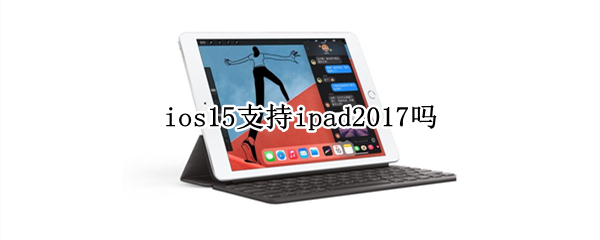 ios15支持ipad2017吗（ipad2017支持ios14吗）