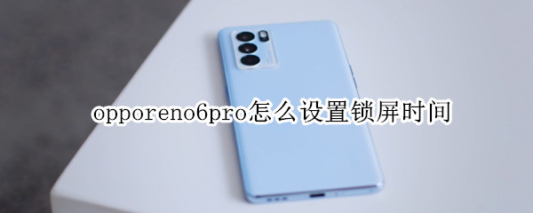 opporeno6pro怎么设置锁屏时间 opporeno5pro手机锁屏时间怎么设置