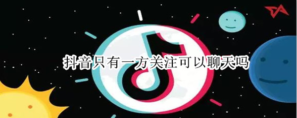 抖音只有一方关注可以聊天吗 抖音只一方关注能聊天吗