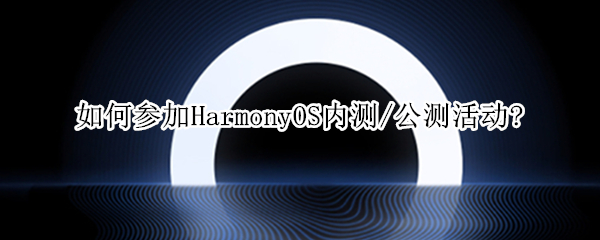 如何参加HarmonyOS内测/公测活动? harmonyos内测报名