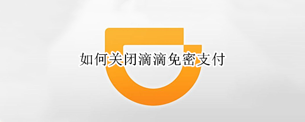 如何关闭滴滴免密支付（如何关闭滴滴免密支付功能设置）