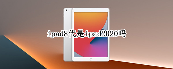 ipad8代是ipad2020吗 ipad8代是ipad2018吗