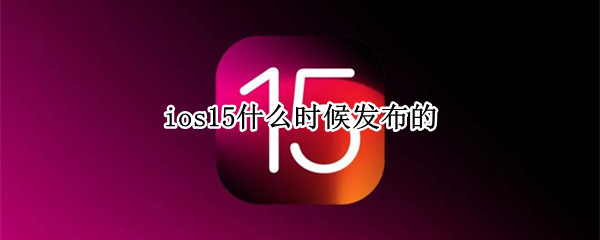 ios15什么时候发布的（ios15啥时候正式发布）
