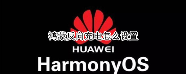 鸿蒙反向充电怎么设置 鸿蒙系统如何设置充电
