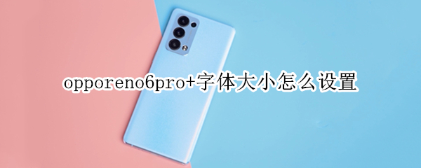opporeno6pro+字体大小怎么设置 opporeno6pro字体大小怎么设置