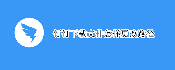 钉钉下载文件怎样更改路径 钉钉下载文件怎样更改路径格式