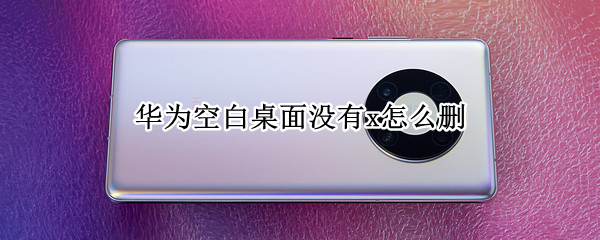 华为空白桌面没有x怎么删（华为多余桌面没有X删不掉）