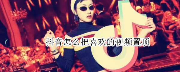 抖音怎么把喜欢的视频置顶 抖音喜欢的视频怎样置顶