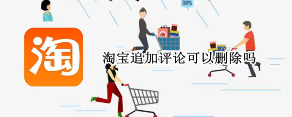 淘宝追加评论可以删除吗（淘宝评论追加了是不是不能删除）
