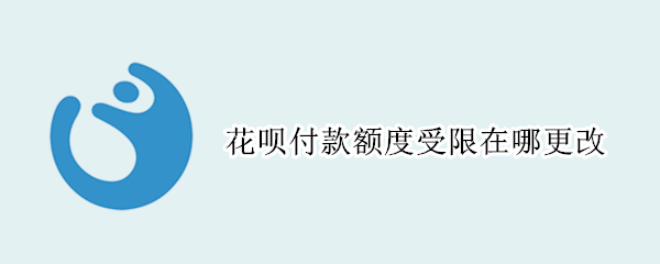 花呗付款额度受限在哪更改 花呗怎么调整限额度
