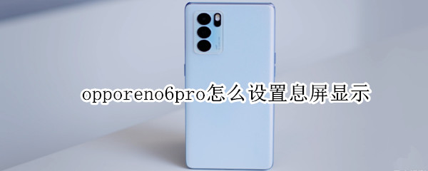 opporeno6pro怎么设置息屏显示（opporeno6pro怎么设置屏保）