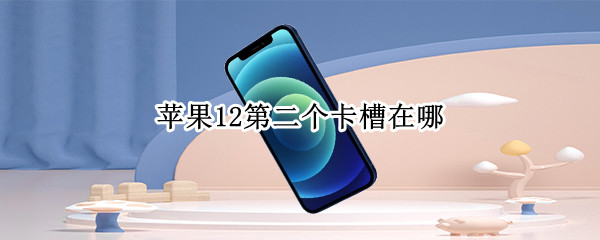 苹果12第二个卡槽在哪 苹果11第二个卡槽在哪