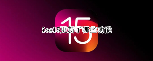 ios15更新了哪些功能 ios15更新了什么功能
