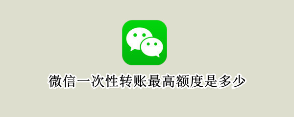 微信一次性转账最高额度是多少 微信一次性转账最高额度是多少中国银行