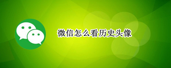 微信怎么看历史头像（微信怎么看历史头像2021）