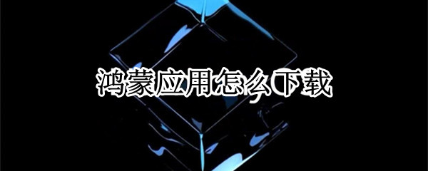 鸿蒙应用怎么下载（怎样下载鸿蒙应用）