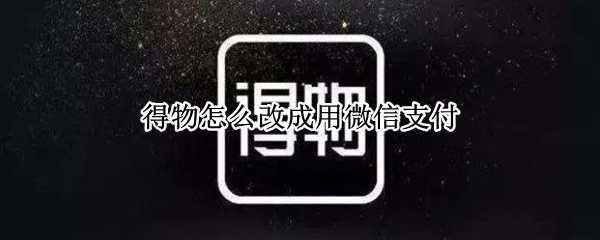 得物怎么改成用微信支付（得物的支付方式是微信吗）