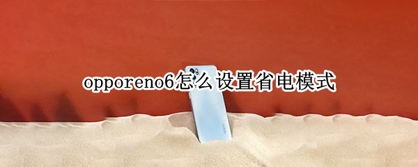 opporeno6怎么设置省电模式 opporeno6省电模式怎么关