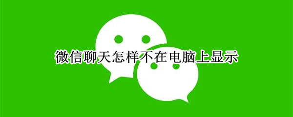 微信聊天怎样不在电脑上显示（微信聊天怎样不在电脑上显示出来）
