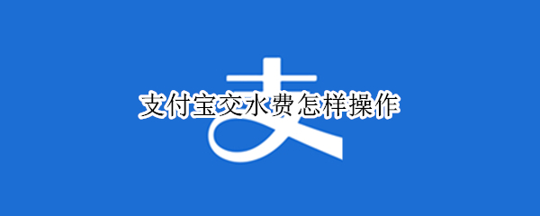 支付宝交水费怎样操作（支付宝交水费怎样操作视频）