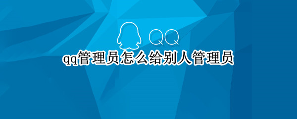 qq管理员怎么给别人管理员（qq管理员怎么给别人管理员禁言）