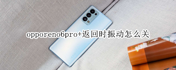 opporeno6pro+返回时振动怎么关 opporeno6pro怎么取消按键震动
