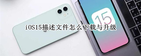 iOS15描述文件怎么下载与升级（iOS 15描述文件下载与升级教程）
