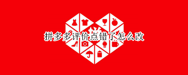 拼多多评价点错了怎么改（拼多多评价点错了怎么改回来）