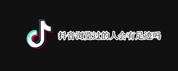 抖音浏览过的人会有足迹吗 抖音浏览过的人会有足迹吗怎么看