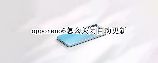 opporeno6怎么关闭自动更新 opporeno6pro怎么关闭自动更新