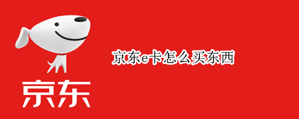 京东e卡怎么买东西（京东E卡怎么买东西?）