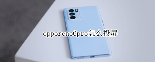 opporeno6pro怎么投屏 opporeno6pro怎么投屏直播