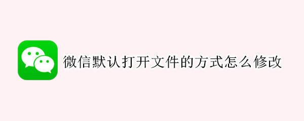 微信默认打开文件的方式怎么修改（微信默认打开文件的方式怎么修改小米）