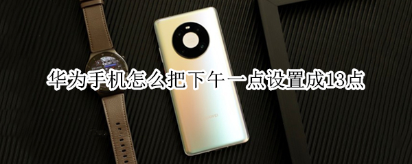 华为手机怎么把下午一点设置成13点 华为手机晚上十二点怎么显示