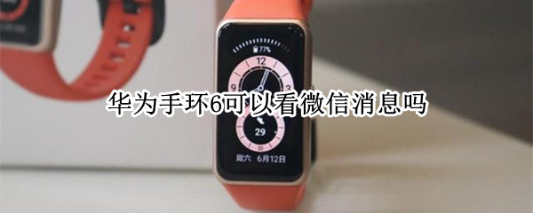 华为手环6可以看微信消息吗 华为手环6可以看微信消息吗