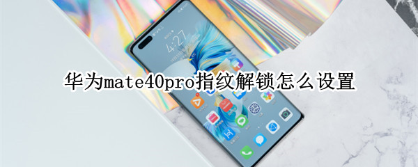 华为mate40pro指纹解锁怎么设置 华为mate40pro指纹解锁设置不了