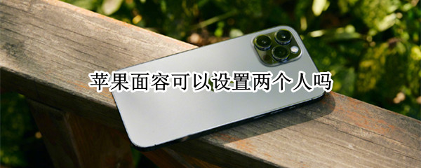 苹果面容可以设置两个人吗（苹果面容不可以设置两个人吗）