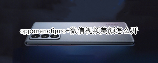 opporeno6pro+微信视频美颜怎么开（opporeno6pro微信视频美颜怎么开）