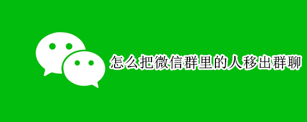 怎么把微信群里的人移出群聊 怎么把微信群里的人移出群聊苹果手机