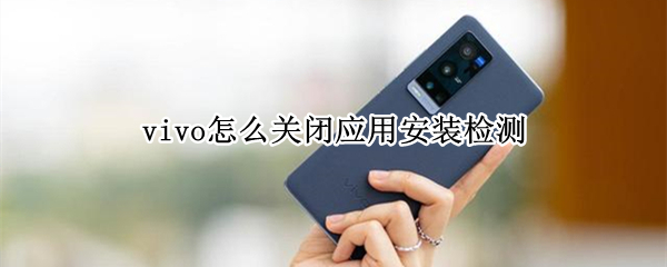 vivo怎么关闭应用安装检测 vivo怎样关闭应用安装检测