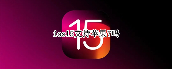 ios15是否支持苹果7（苹果7plus支持ios15吗）