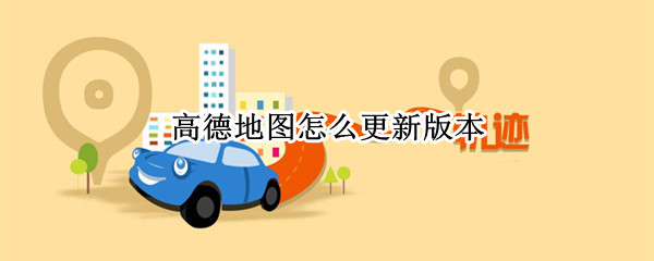 高德地图怎么更新版本（汽车上的高德地图怎么更新版本）