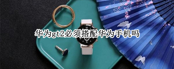 华为gt2必须搭配华为手机吗（华为gt2要配华为手机吗）