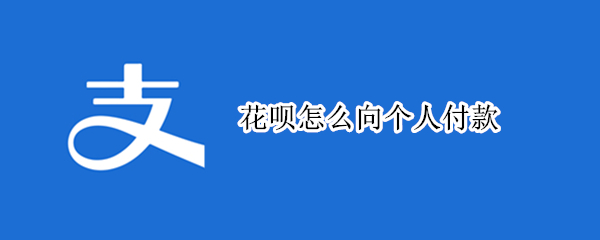 花呗怎么向个人付款 花呗怎么向个人付款可以不分期吗