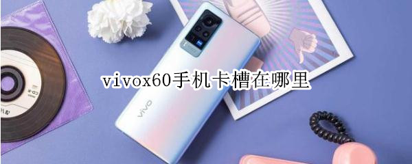 vivox60手机卡槽在哪里 vivox60的卡槽在哪里