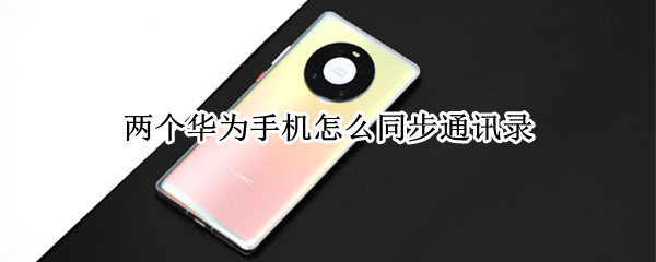两个华为手机怎么同步通讯录 两个华为手机怎么同步通讯录联系人
