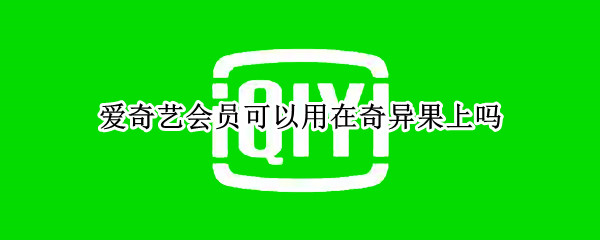 爱奇艺会员可以用在奇异果上吗 爱奇艺会员可以用在奇异果上吗