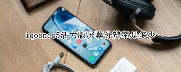 iqooneo5活力版屏幕分辨率是多少（iqooneo5的屏幕分辨率）
